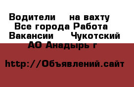 Водители BC на вахту. - Все города Работа » Вакансии   . Чукотский АО,Анадырь г.